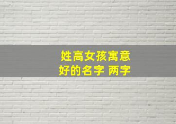 姓高女孩寓意好的名字 两字